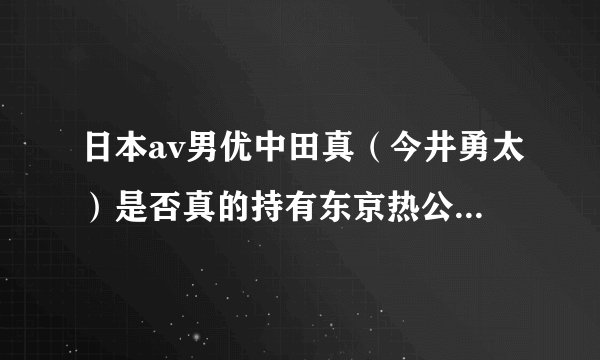 日本av男优中田真（今井勇太）是否真的持有东京热公司的股份？