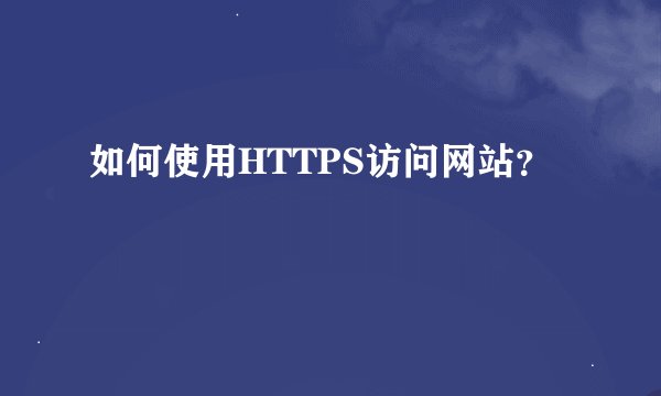 如何使用HTTPS访问网站？