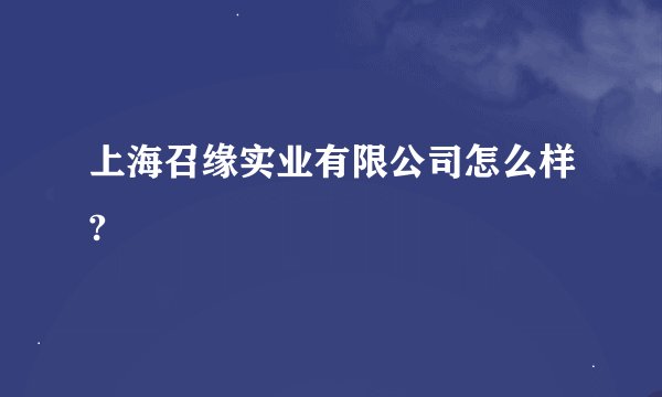 上海召缘实业有限公司怎么样?