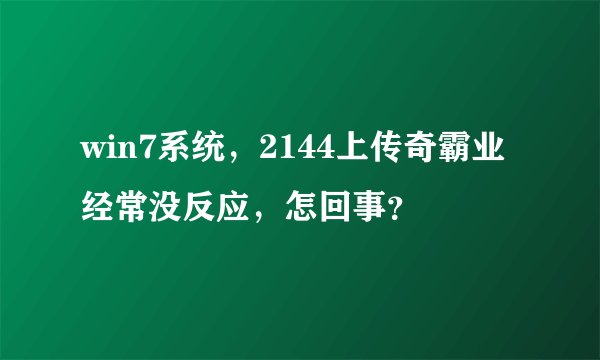 win7系统，2144上传奇霸业经常没反应，怎回事？