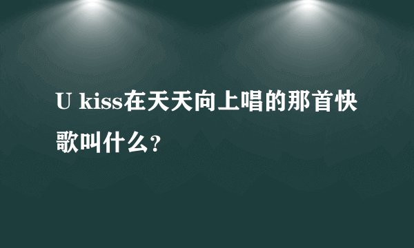 U kiss在天天向上唱的那首快歌叫什么?