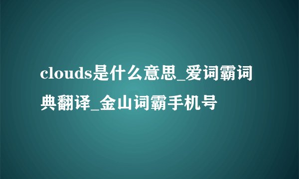 clouds是什么意思_爱词霸词典翻译_金山词霸手机号