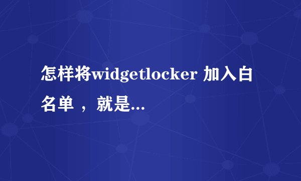怎样将widgetlocker 加入白名单 ，就是后台不可以杀掉那种