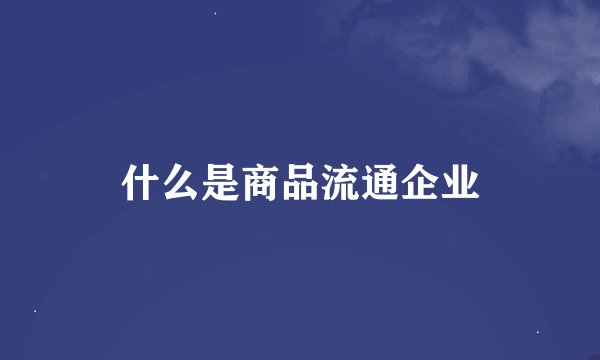 什么是商品流通企业