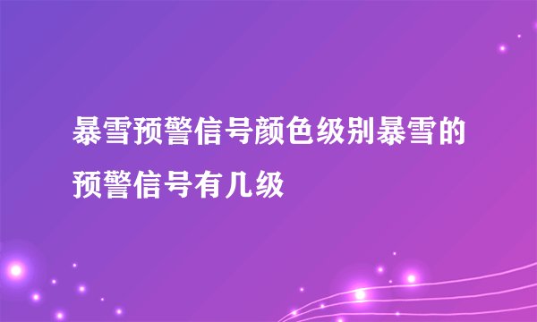 暴雪预警信号颜色级别暴雪的预警信号有几级