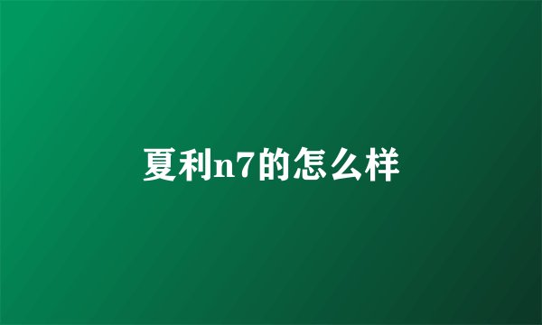 夏利n7的怎么样
