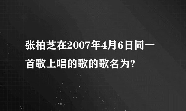 张柏芝在2007年4月6日同一首歌上唱的歌的歌名为?