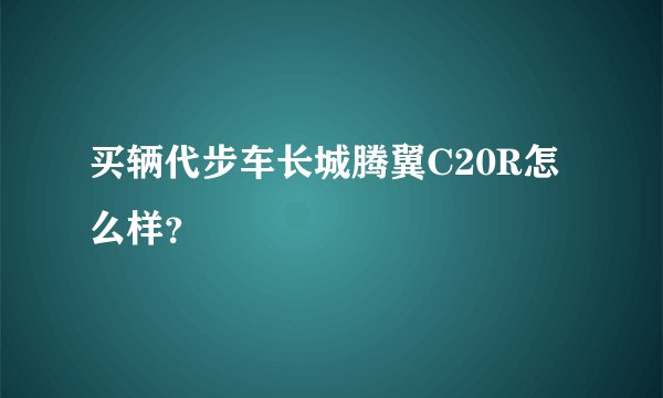 买辆代步车长城腾翼C20R怎么样？
