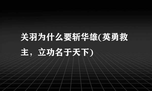 关羽为什么要斩华雄(英勇救主，立功名于天下)