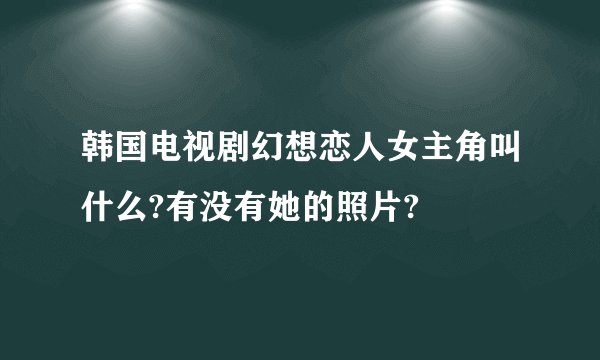 韩国电视剧幻想恋人女主角叫什么?有没有她的照片?