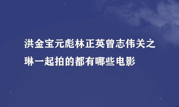 洪金宝元彪林正英曾志伟关之琳一起拍的都有哪些电影