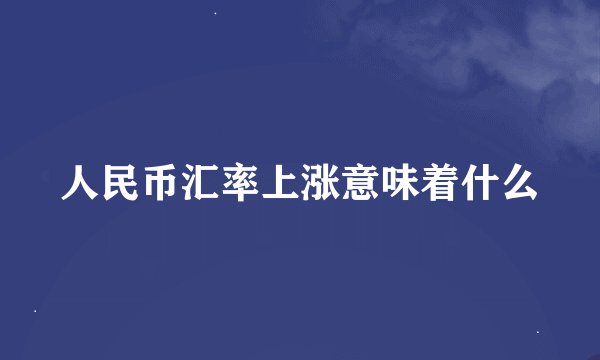 人民币汇率上涨意味着什么