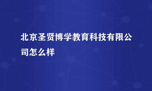 北京圣贤博学教育科技有限公司怎么样