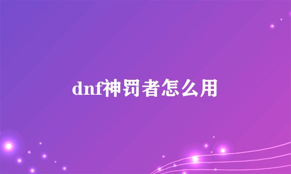 dnf神罚者怎么用