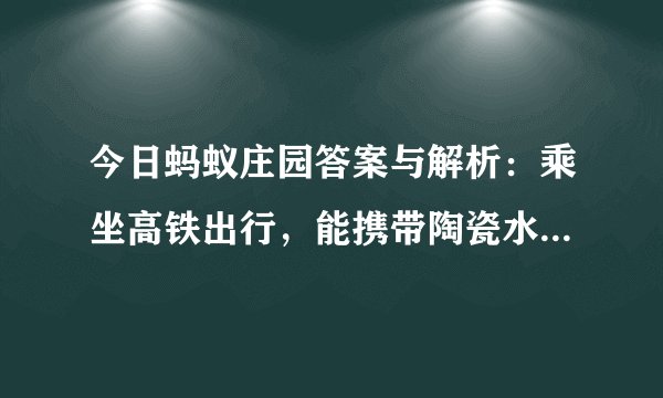 今日蚂蚁庄园答案与解析：乘坐高铁出行，能携带陶瓷水果刀上车吗？