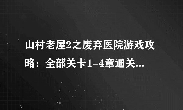 山村老屋2之废弃医院游戏攻略：全部关卡1-4章通关剧情结局汇总