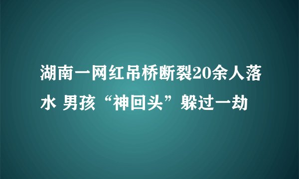 湖南一网红吊桥断裂20余人落水 男孩“神回头”躲过一劫