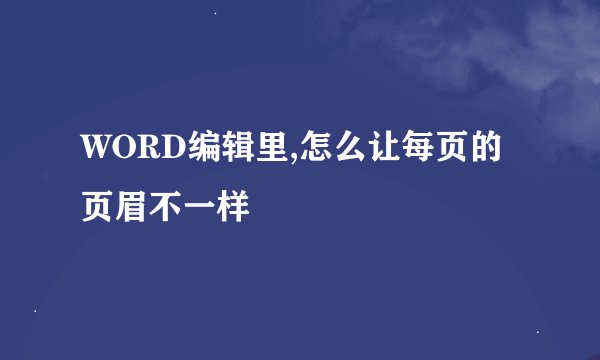 WORD编辑里,怎么让每页的页眉不一样