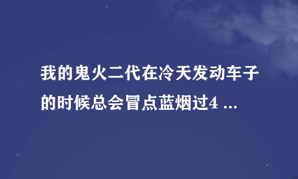 我的鬼火二代在冷天发动车子的时候总会冒点蓝烟过4 5秒的样子就好了这是什么原因。