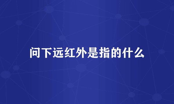 问下远红外是指的什么
