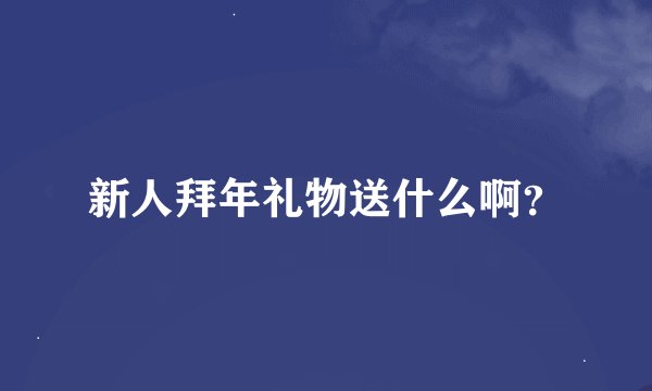 新人拜年礼物送什么啊？