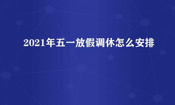 2021年五一放假调休怎么安排