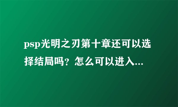 psp光明之刃第十章还可以选择结局吗？怎么可以进入全结局？PS：勿剧透，谢谢
