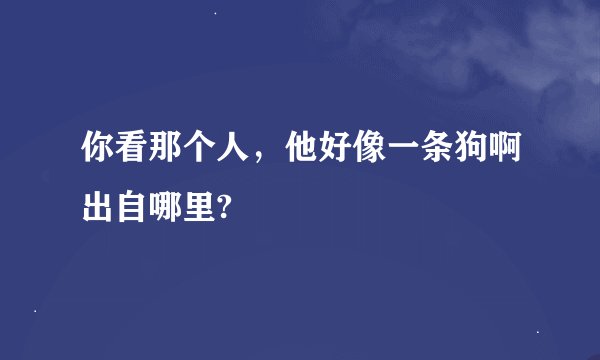 你看那个人，他好像一条狗啊出自哪里?