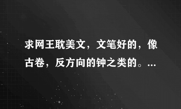 求网王耽美文，文笔好的，像古卷，反方向的钟之类的。可以是BE。 帮帮忙，推荐几篇吧