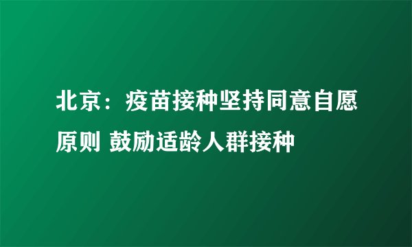 北京：疫苗接种坚持同意自愿原则 鼓励适龄人群接种