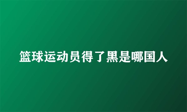 篮球运动员得了黑是哪国人