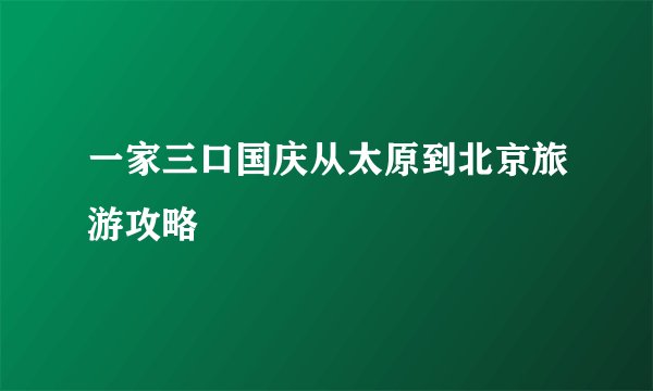 一家三口国庆从太原到北京旅游攻略