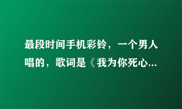 最段时间手机彩铃，一个男人唱的，歌词是《我为你死心踏地，切被你伤的一败涂地》是什么歌曲