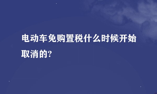 电动车免购置税什么时候开始取消的?