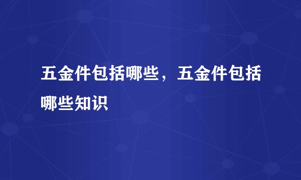五金件包括哪些，五金件包括哪些知识