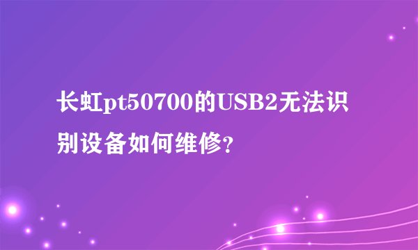 长虹pt50700的USB2无法识别设备如何维修？