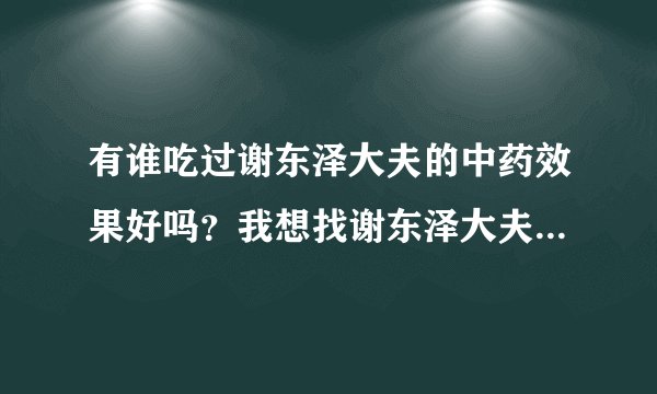 有谁吃过谢东泽大夫的中药效果好吗？我想找谢东泽大夫治疗我的红斑狼疮肾炎！