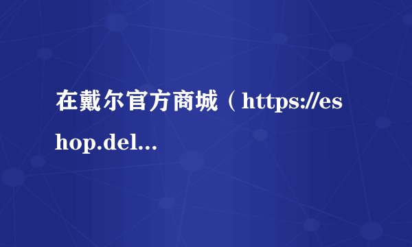 在戴尔官方商城（https://eshop.dell-brand.com）买电脑会买到假货吗？