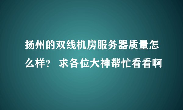扬州的双线机房服务器质量怎么样？ 求各位大神帮忙看看啊
