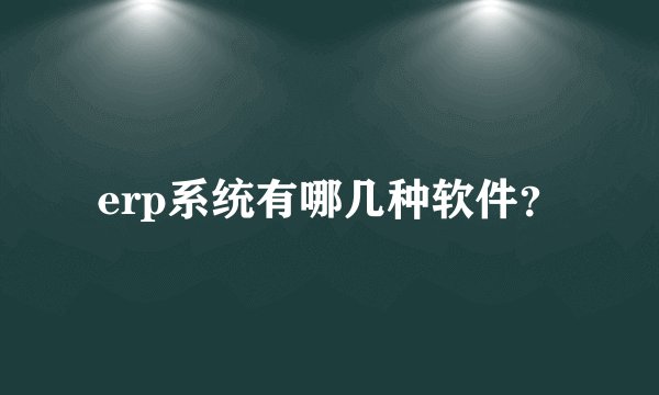 erp系统有哪几种软件？