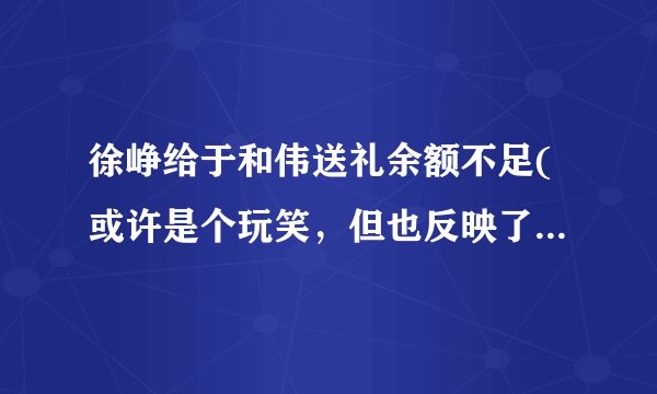 徐峥给于和伟送礼余额不足(或许是个玩笑，但也反映了现实问题)
