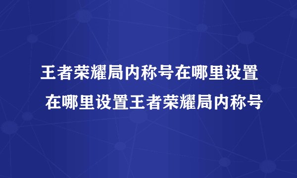 王者荣耀局内称号在哪里设置 在哪里设置王者荣耀局内称号