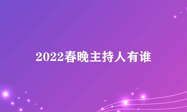 2022春晚主持人有谁