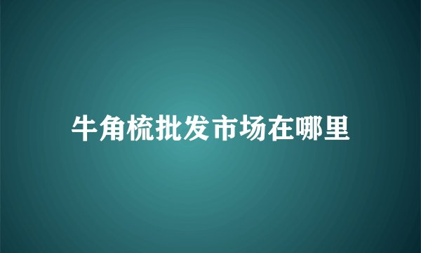 牛角梳批发市场在哪里
