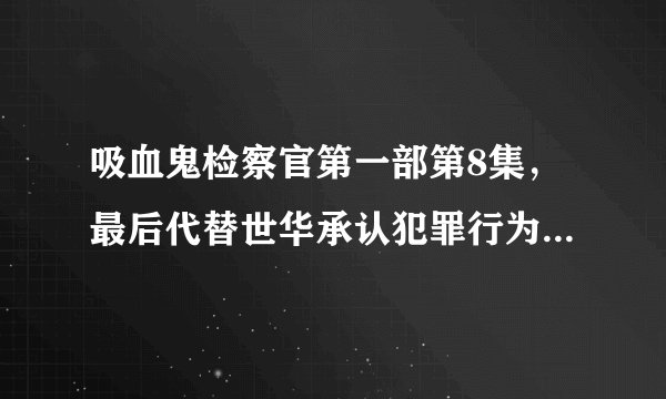 吸血鬼检察官第一部第8集，最后代替世华承认犯罪行为的那个男的，是谁扮演的？