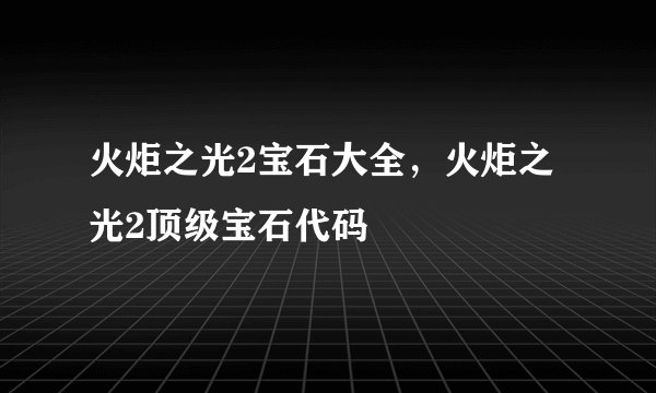火炬之光2宝石大全，火炬之光2顶级宝石代码