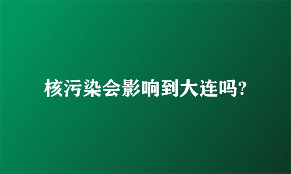 核污染会影响到大连吗?