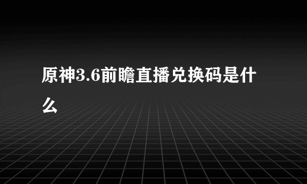 原神3.6前瞻直播兑换码是什么