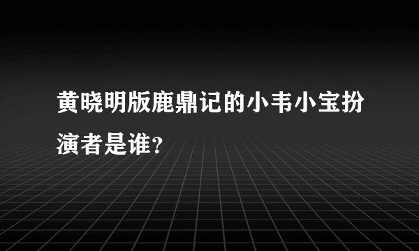 黄晓明版鹿鼎记的小韦小宝扮演者是谁？
