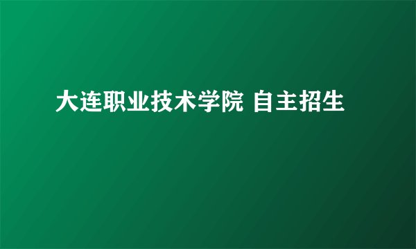 大连职业技术学院 自主招生